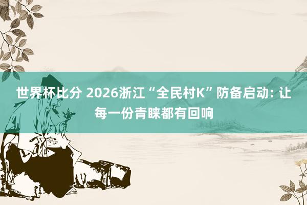 世界杯比分 2026浙江“全民村K”防备启动: 让每一份青睐都有回响