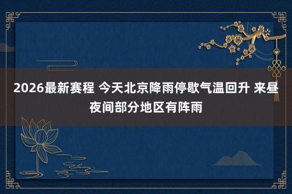 2026最新赛程 今天北京降雨停歇气温回升 来昼夜间部分地区有阵雨