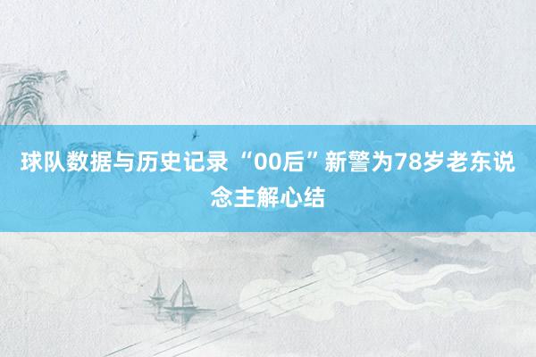球队数据与历史记录 “00后”新警为78岁老东说念主解心结