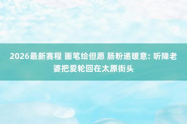 2026最新赛程 画笔绘但愿 肠粉递暖意: 听障老婆把爱轮回在太原街头