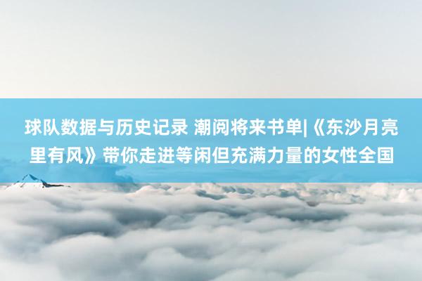 球队数据与历史记录 潮阅将来书单|《东沙月亮里有风》带你走进等闲但充满力量的女性全国