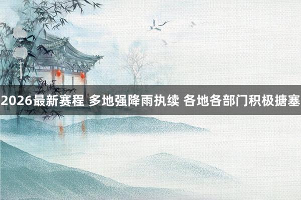 2026最新赛程 多地强降雨执续 各地各部门积极搪塞