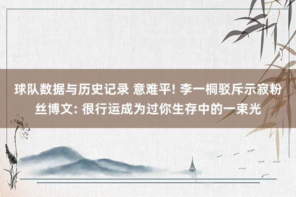 球队数据与历史记录 意难平! 李一桐驳斥示寂粉丝博文: 很行运成为过你生存中的一束光