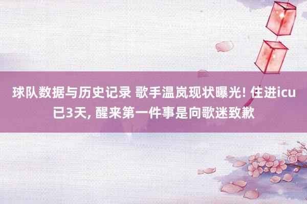 球队数据与历史记录 歌手温岚现状曝光! 住进icu已3天， 醒来第一件事是向歌迷致歉
