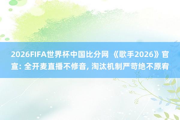 2026FIFA世界杯中国比分网 《歌手2026》官宣: 全开麦直播不修音， 淘汰机制严苛绝不原宥