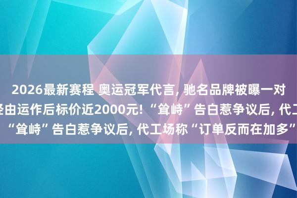 2026最新赛程 奥运冠军代言， 驰名品牌被曝一对出厂价几百元的童鞋， 经由运作后标价近2000元! “耸峙”告白惹争议后， 代工场称“订单反而在加多”