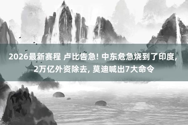 2026最新赛程 卢比告急! 中东危急烧到了印度， 2万亿外资除去， 莫迪喊出7大命令