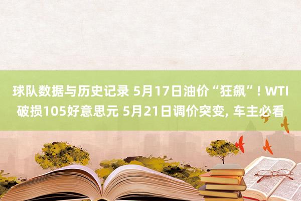 球队数据与历史记录 5月17日油价“狂飙”! WTI破损105好意思元 5月21日调价突变， 车主必看