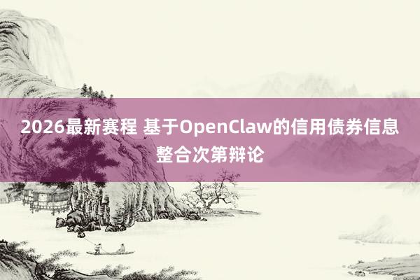2026最新赛程 基于OpenClaw的信用债券信息整合次第辩论