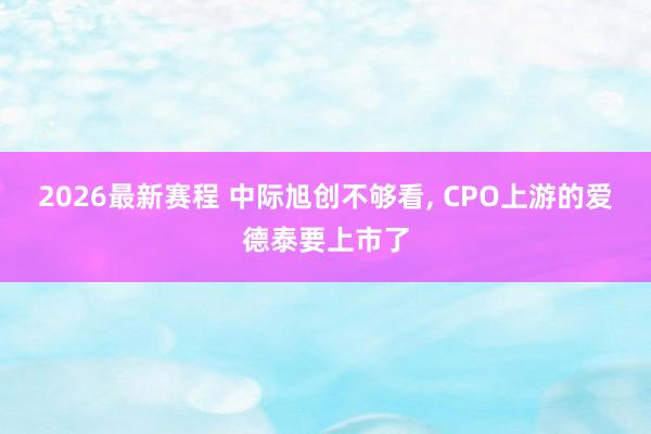 2026最新赛程 中际旭创不够看， CPO上游的爱德泰要上市了