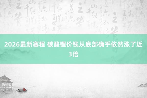 2026最新赛程 碳酸锂价钱从底部确乎依然涨了近3倍