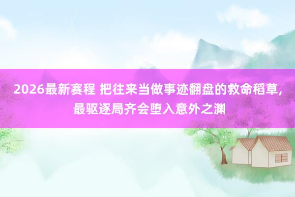 2026最新赛程 把往来当做事迹翻盘的救命稻草， 最驱逐局齐会堕入意外之渊
