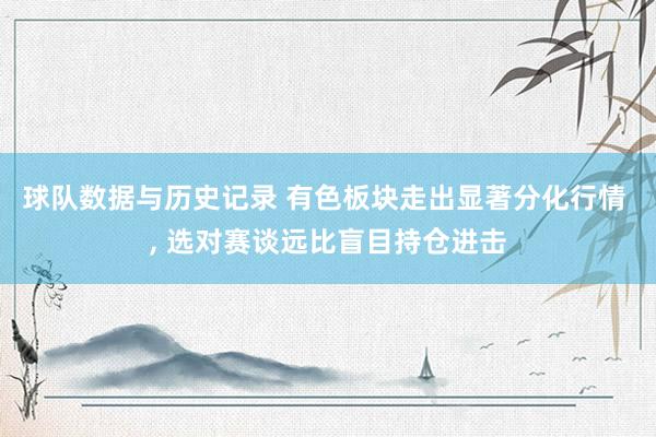球队数据与历史记录 有色板块走出显著分化行情 ， 选对赛谈远比盲目持仓进击