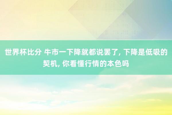 世界杯比分 牛市一下降就都说罢了， 下降是低吸的契机， 你看懂行情的本色吗