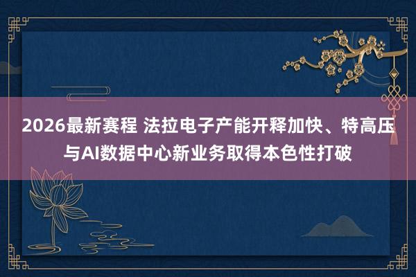 2026最新赛程 法拉电子产能开释加快、特高压与AI数据中心新业务取得本色性打破