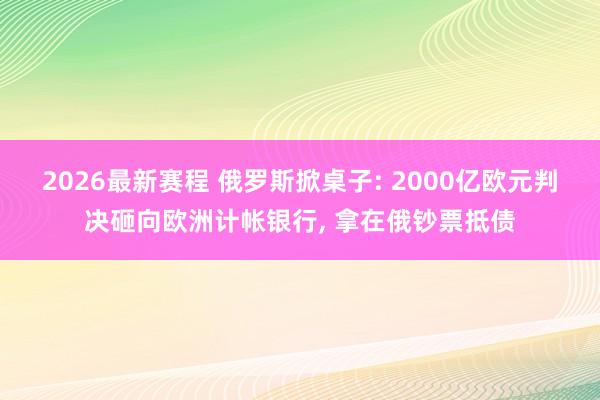 2026最新赛程 俄罗斯掀桌子: 2000亿欧元判决砸向欧洲计帐银行， 拿在俄钞票抵债