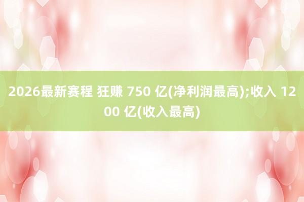 2026最新赛程 狂赚 750 亿(净利润最高);收入 1200 亿(收入最高)