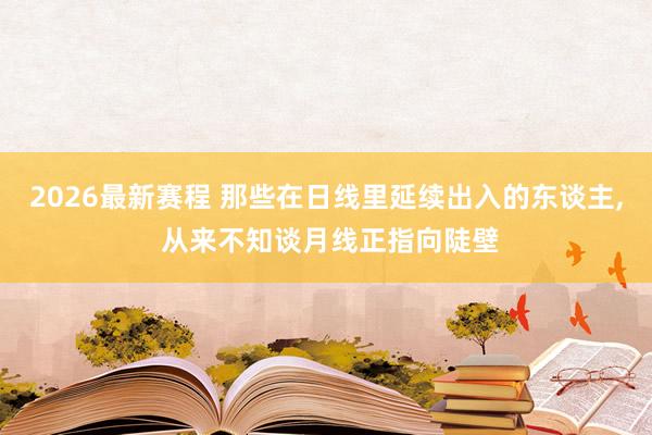 2026最新赛程 那些在日线里延续出入的东谈主， 从来不知谈月线正指向陡壁