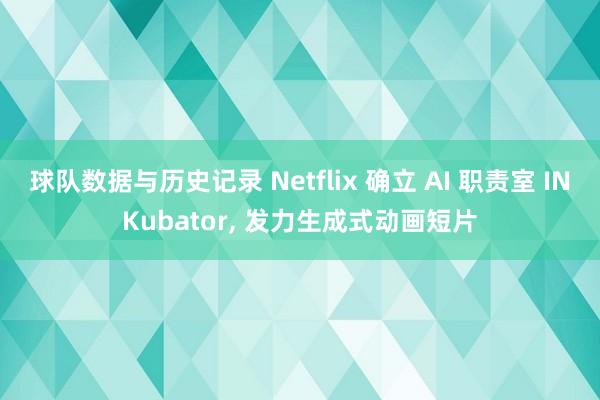球队数据与历史记录 Netflix 确立 AI 职责室 INKubator， 发力生成式动画短片