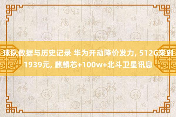 球队数据与历史记录 华为开动降价发力， 512G来到1939元， 麒麟芯+100w+北斗卫星讯息