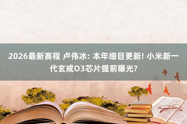 2026最新赛程 卢伟冰: 本年细目更新! 小米新一代玄戒O3芯片提前曝光?