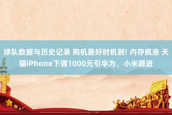 球队数据与历史记录 购机最好时机到! 内存疯涨 天猫iPhone下调1000元引华为、小米跟进