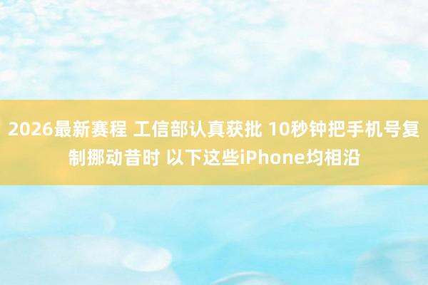 2026最新赛程 工信部认真获批 10秒钟把手机号复制挪动昔时 以下这些iPhone均相沿