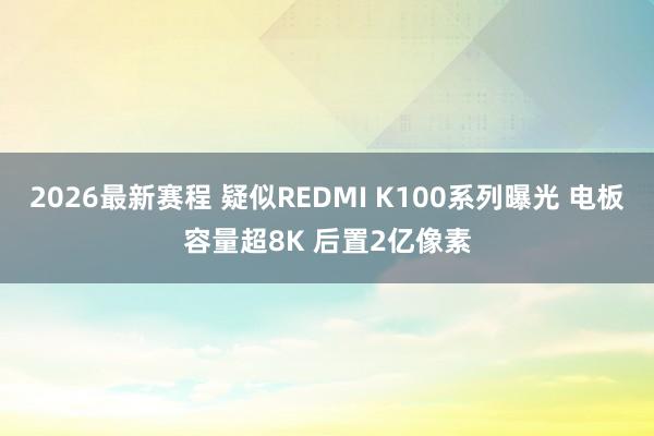 2026最新赛程 疑似REDMI K100系列曝光 电板容量超8K 后置2亿像素