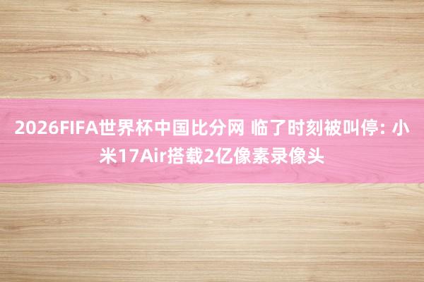2026FIFA世界杯中国比分网 临了时刻被叫停: 小米17Air搭载2亿像素录像头