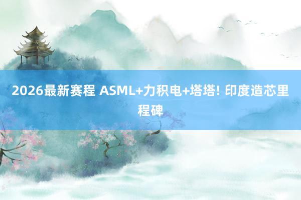 2026最新赛程 ASML+力积电+塔塔! 印度造芯里程碑