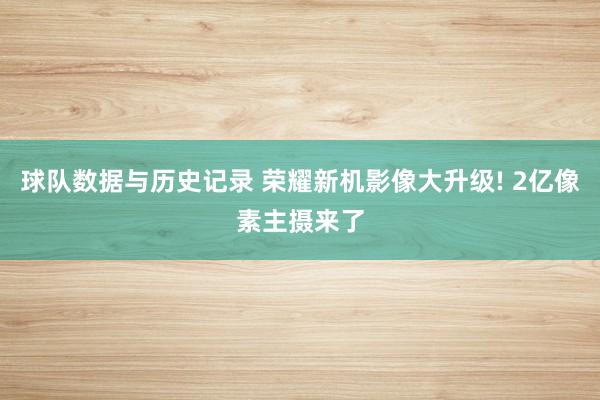 球队数据与历史记录 荣耀新机影像大升级! 2亿像素主摄来了
