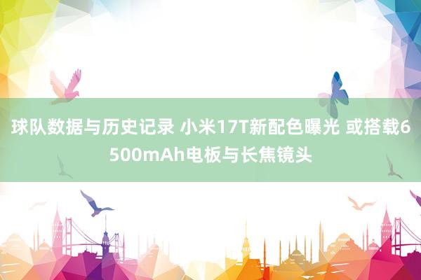 球队数据与历史记录 小米17T新配色曝光 或搭载6500mAh电板与长焦镜头