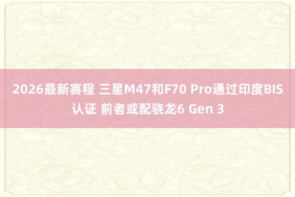 2026最新赛程 三星M47和F70 Pro通过印度BIS认证 前者或配骁龙6 Gen 3