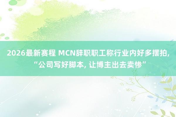 2026最新赛程 MCN辞职职工称行业内好多摆拍， “公司写好脚本， 让博主出去卖惨”
