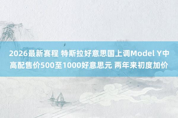 2026最新赛程 特斯拉好意思国上调Model Y中高配售价500至1000好意思元 两年来初度加价