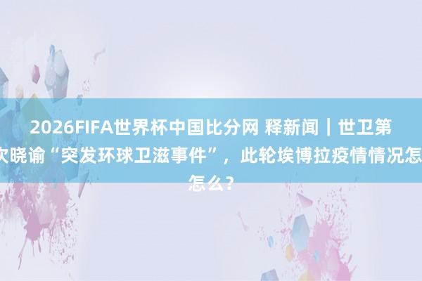 2026FIFA世界杯中国比分网 释新闻｜世卫第九次晓谕“突发环球卫滋事件”，此轮埃博拉疫情情况怎么？