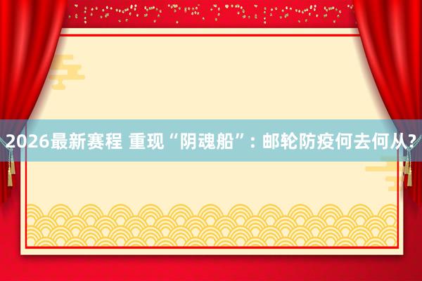 2026最新赛程 重现“阴魂船”: 邮轮防疫何去何从?