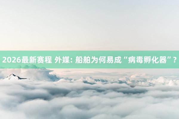 2026最新赛程 外媒: 船舶为何易成“病毒孵化器”?