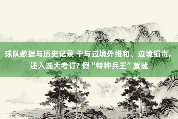 球队数据与历史记录 干与过境外维和、边境缉毒， 还入选大考订? 假“特种兵王”就逮
