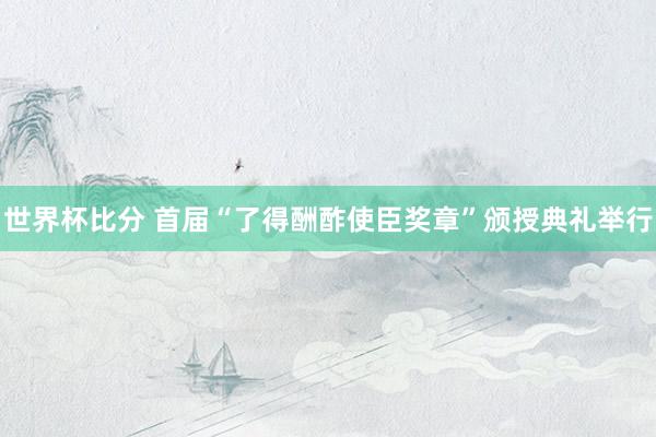 世界杯比分 首届“了得酬酢使臣奖章”颁授典礼举行
