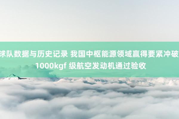 球队数据与历史记录 我国中枢能源领域赢得要紧冲破， 1000kgf 级航空发动机通过验收