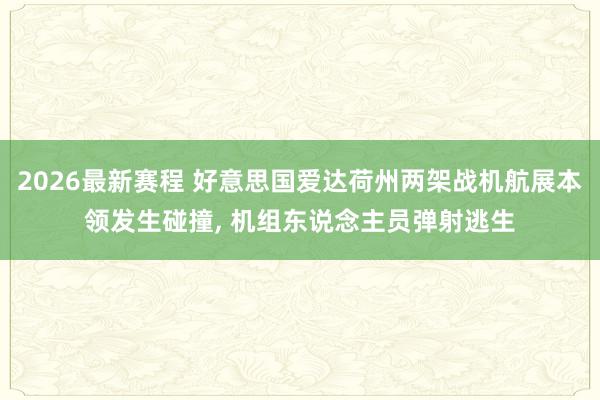 2026最新赛程 好意思国爱达荷州两架战机航展本领发生碰撞， 机组东说念主员弹射逃生