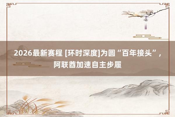 2026最新赛程 [环时深度]为圆“百年接头”，阿联酋加速自主步履