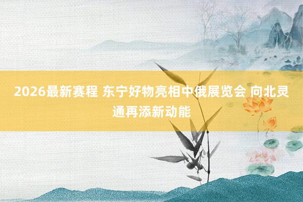 2026最新赛程 东宁好物亮相中俄展览会 向北灵通再添新动能