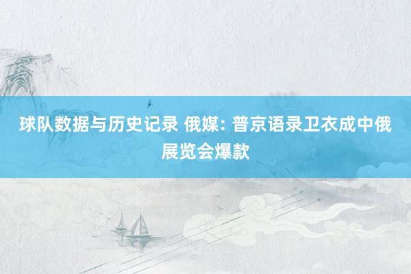 球队数据与历史记录 俄媒: 普京语录卫衣成中俄展览会爆款