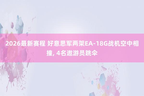 2026最新赛程 好意思军两架EA-18G战机空中相撞， 4名遨游员跳伞