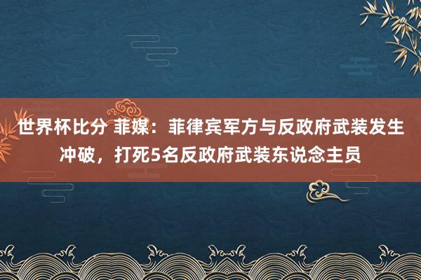 世界杯比分 菲媒：菲律宾军方与反政府武装发生冲破，打死5名反政府武装东说念主员