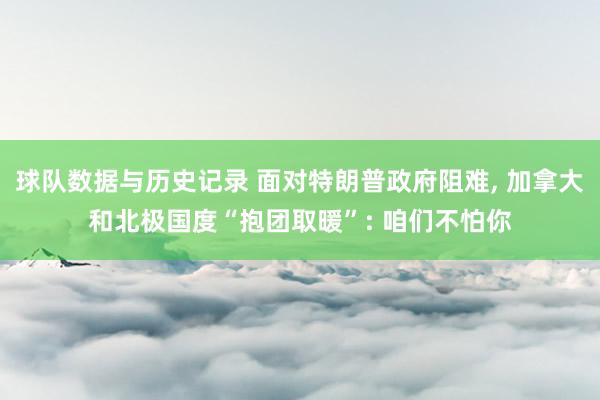 球队数据与历史记录 面对特朗普政府阻难， 加拿大和北极国度“抱团取暖”: 咱们不怕你