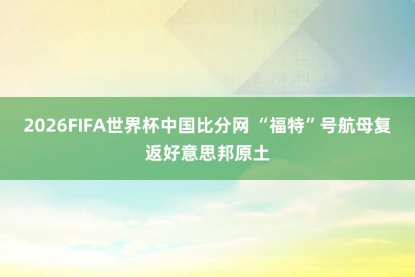 2026FIFA世界杯中国比分网 “福特”号航母复返好意思邦原土