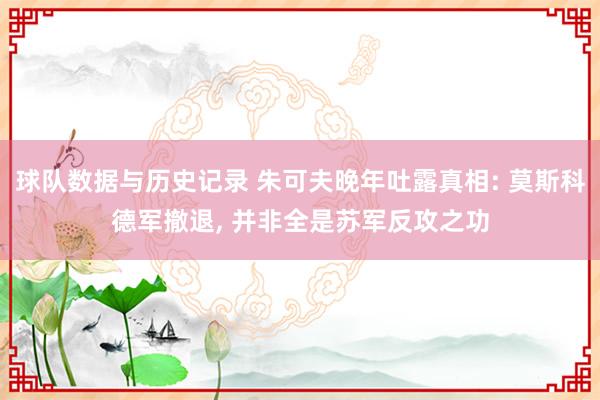 球队数据与历史记录 朱可夫晚年吐露真相: 莫斯科德军撤退， 并非全是苏军反攻之功